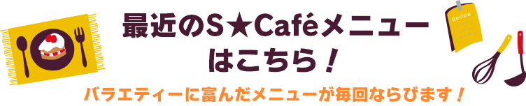 最近のS★Caféメニューはこちら!バラエティーに富んだメニューが毎回ならびます!